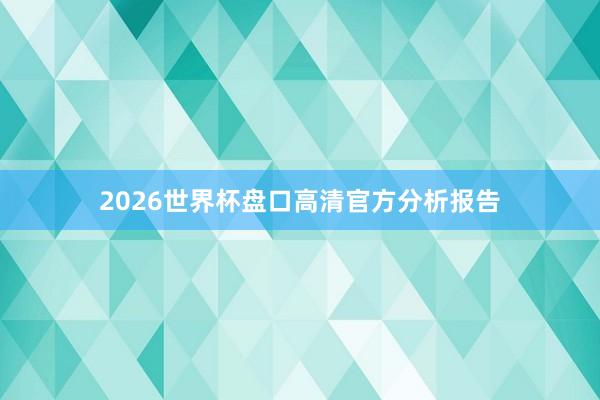 2026世界杯盘口高清官方分析报告