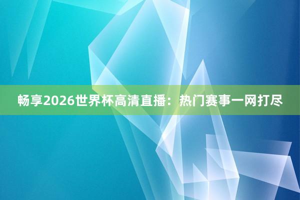 畅享2026世界杯高清直播:热门赛事一网打尽