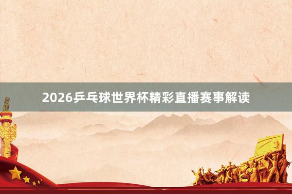 2026乒乓球世界杯精彩直播赛事解读