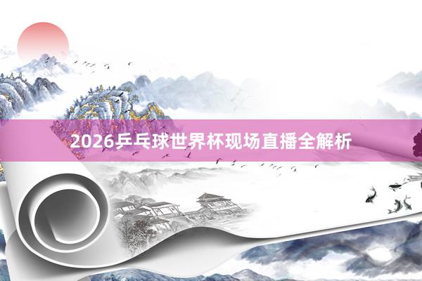 2026乒乓球世界杯现场直播全解析
