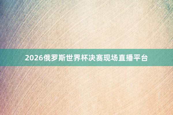 2026俄罗斯世界杯决赛现场直播平台