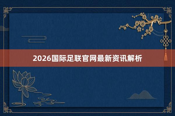 2026国际足联官网最新资讯解析