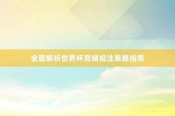 全面解析世界杯竞猜投注策略指南