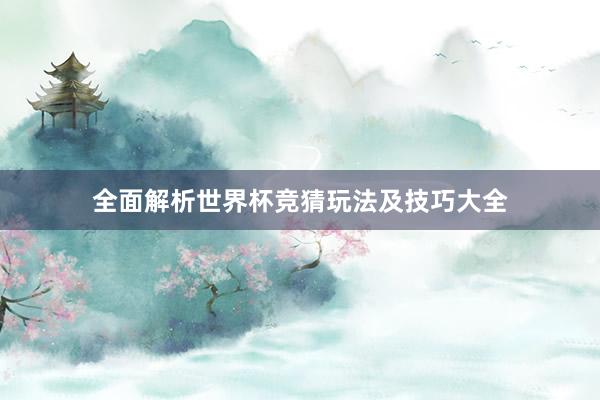 全面解析世界杯竞猜玩法及技巧大全