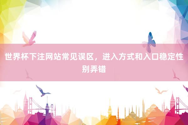 世界杯下注网站常见误区，进入方式和入口稳定性别弄错