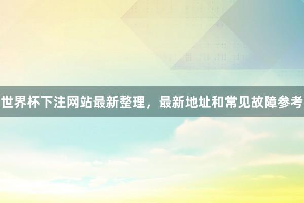 世界杯下注网站最新整理，最新地址和常见故障参考