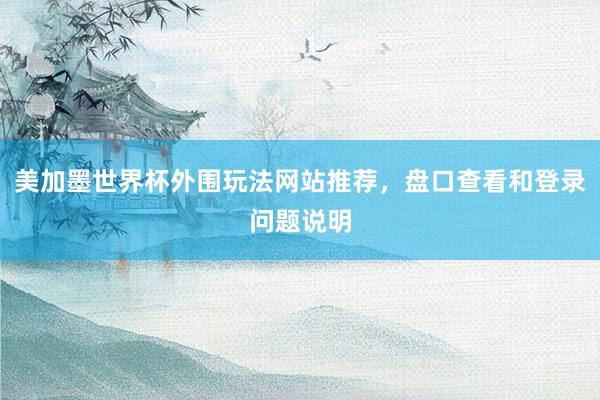 美加墨世界杯外围玩法网站推荐，盘口查看和登录问题说明