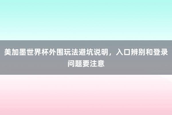 美加墨世界杯外围玩法避坑说明，入口辨别和登录问题要注意