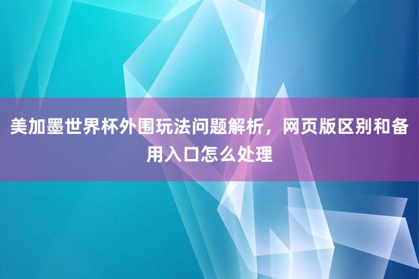 美加墨世界杯外围玩法问题解析，网页版区别和备用入口怎么处理