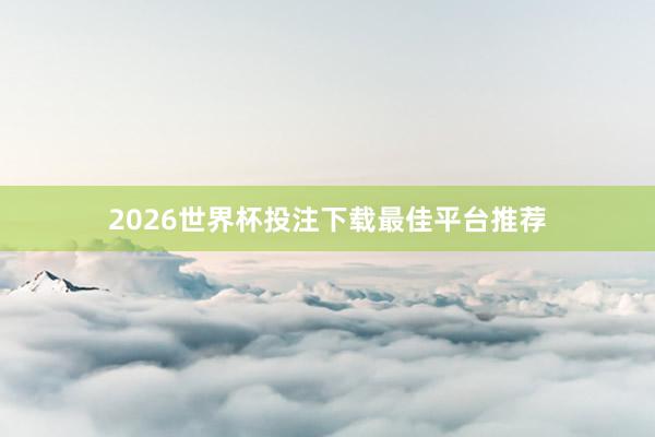 2026世界杯投注下载最佳平台推荐