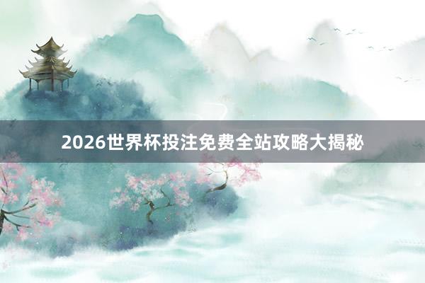 2026世界杯投注免费全站攻略大揭秘
