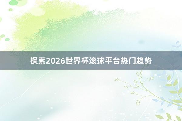 探索2026世界杯滚球平台热门趋势
