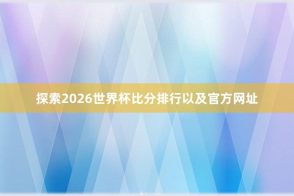 探索2026世界杯比分排行以及官方网址