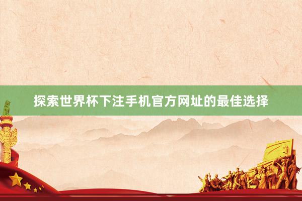 探索世界杯下注手机官方网址的最佳选择