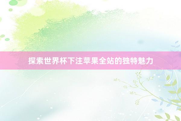 探索世界杯下注苹果全站的独特魅力