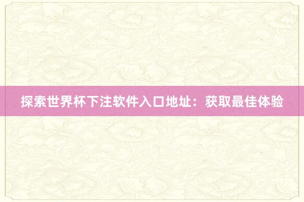 探索世界杯下注软件入口地址:获取最佳体验
