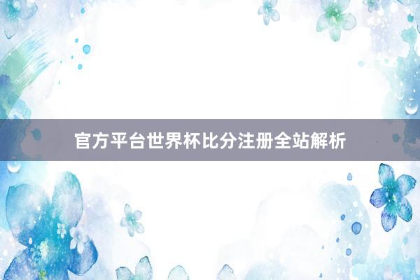 官方平台世界杯比分注册全站解析