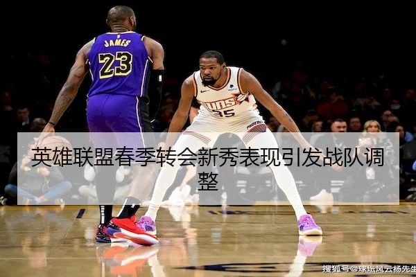 英雄联盟春季转会新秀表现引发战队调整