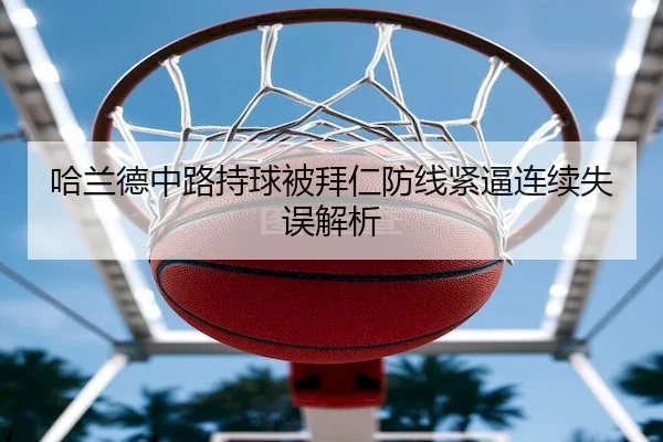 哈兰德中路持球被拜仁防线紧逼连续失误解析